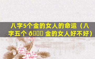 八字5个金的女人的命运（八字五个 🕊 金的女人好不好）